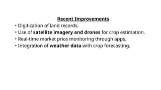 Recent Improvements
• Digitization of land records.
• Use of satellite imagery and drones for crop estimation.
• Real-time market price monitoring through apps.
• Integration of weather data with crop forecasting.
 