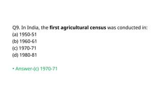 Q9. In India, the first agricultural census was conducted in:
(a) 1950-51
(b) 1960-61
(c) 1970-71
(d) 1980-81
• Answer-(c) 1970-71
 