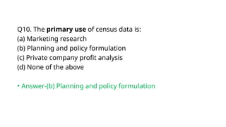 Q10. The primary use of census data is:
(a) Marketing research
(b) Planning and policy formulation
(c) Private company profit analysis
(d) None of the above
• Answer-(b) Planning and policy formulation
 
