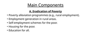 Main Components
A. Eradication of Poverty
• Poverty alleviation programmes (e.g., rural employment).
• Employment generation in rural areas.
• Self-employment schemes for the poor.
• Housing for the poor.
• Education for all.
 