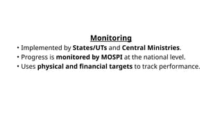 Monitoring
• Implemented by States/UTs and Central Ministries.
• Progress is monitored by MOSPI at the national level.
• Uses physical and financial targets to track performance.
 