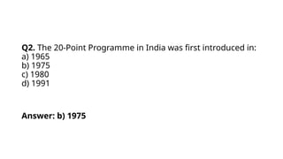 Q2. The 20-Point Programme in India was first introduced in:
a) 1965
b) 1975
c) 1980
d) 1991
Answer: b) 1975
 