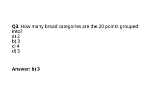 Q3. How many broad categories are the 20 points grouped
into?
a) 2
b) 3
c) 4
d) 5
Answer: b) 3
 