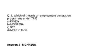 Q11. Which of these is an employment generation
programme under TPP?
a) PMGSY
b) MGNREGA
c) GST
d) Make in India
Answer: b) MGNREGA
 