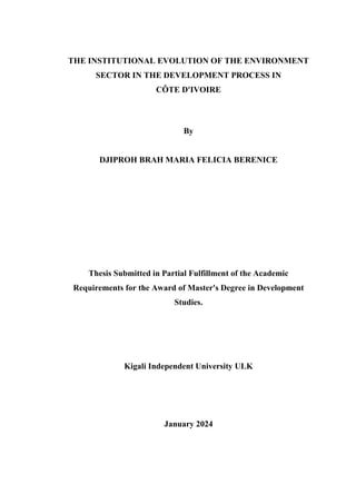 THE INSTITUTIONAL EVOLUTION OF THE ENVIRONMENT
SECTOR IN THE DEVELOPMENT PROCESS IN
CÔTE D'IVOIRE
By
DJIPROH BRAH MARIA FELICIA BERENICE
Thesis Submitted in Partial Fulfillment of the Academic
Requirements for the Award of Master's Degree in Development
Studies.
Kigali Independent University ULK
January 2024
 