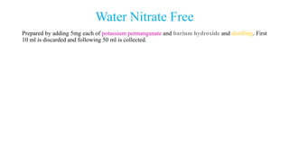 Water Nitrate Free
Prepared by adding 5mg each of potassium permanganate and barium hydroxide and distilling. First
10 ml is discarded and following 50 ml is collected.
 