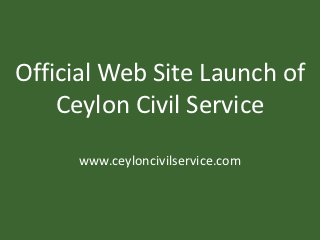 Official Web Site Launch of
    Ceylon Civil Service
     www.ceyloncivilservice.com
 