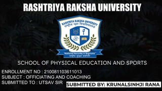 ENROLLMENT NO : 210081103611013
SUBJECT : OFFICIATING AND COACHING
SUBMITTED TO : UTSAV SIR
RASHTRIYA RAKSHA UNIVERSITY
SCHOOL OF PHYSICAL EDUCATION AND SPORTS
SUBMITTED BY: KRUNALSINHJI RANA
 