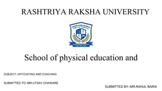 RASHTRIYA RAKSHA UNIVERSITY
School of physical education and
SUBJECT:-OFFICIATING AND COACHING
SUBMITTED TO:-MR.UTSAV CHAWARE
SUBMITTED BY:-MR.RAHUL BARIA
 