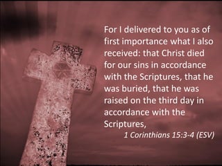 For I delivered to you as of
first importance what I also
received: that Christ died
for our sins in accordance
with the Scriptures, that he
was buried, that he was
raised on the third day in
accordance with the
Scriptures,
     1 Corinthians 15:3-4 (ESV)
 