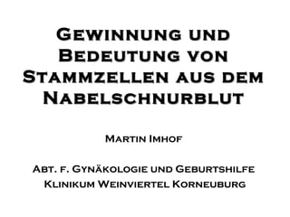 Martin Imhof
Abt. f. Gynäkologie und Geburtshilfe
Klinikum Weinviertel Korneuburg
Gewinnung undGewinnung und
Bedeutung vonBedeutung von
Stammzellen aus demStammzellen aus dem
NabelschnurblutNabelschnurblut
 