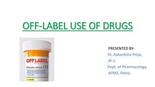 OFF-LABEL USE OF DRUGS
PRESENTED BY-
Dr. Aakanksha Priya,
JR-1,
Dept. of Pharmacology,
AIIMS, Patna.
 