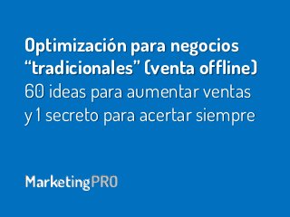 Optimización para negocios
“tradicionales” (venta offline)
60 ideas para aumentar ventas
y 1 secreto para acertar siempre
MarketingPRO
 