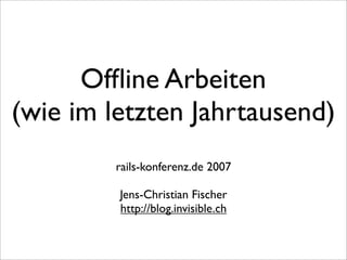 Ofﬂine Arbeiten
(wie im letzten Jahrtausend)
         rails-konferenz.de 2007

         Jens-Christian Fischer
         http://blog.invisible.ch