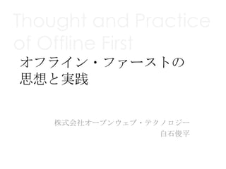 Thought and Practice
of Offline First
オフライン・ファーストの
思想と実践


    株式会社オープンウェブ・テクノロジー
                  白石俊平
 