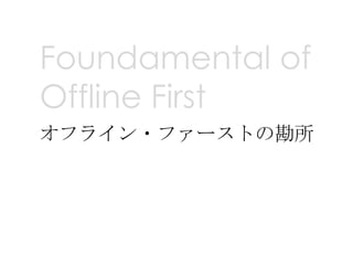 Foundamental of
Offline First
オフライン・ファーストの勘所
 