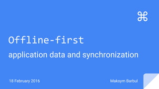 Offline-first
application data and synchronization
18 February 2016
⌘
Maksym Barbul
 