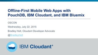 Offline-First Mobile Web Apps with
PouchDB, IBM Cloudant, and IBM Bluemix
OSCON
Wednesday, July 22, 2015
Bradley Holt, Cloudant Developer Advocate
@BradleyHolt
 