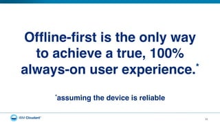 11
Ofﬂine-ﬁrst is the only way  
to achieve a true, 100%  
always-on user experience.*!
*assuming the device is reliable!
 