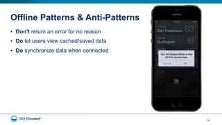 Offline Patterns & Anti-Patterns
•  Don't return an error for no reason
•  Do let users view cached/saved data
•  Do synchronize data when connected
13
 