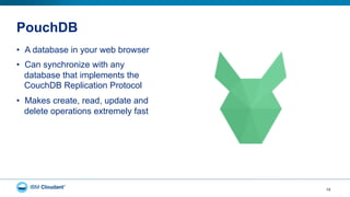PouchDB
•  A database in your web browser
•  Can synchronize with any
database that implements the
CouchDB Replication Protocol
•  Makes create, read, update and
delete operations extremely fast
15
 