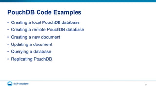 PouchDB Code Examples
41
•  Creating a local PouchDB database
•  Creating a remote PouchDB database
•  Creating a new document
•  Updating a document
•  Querying a database
•  Replicating PouchDB
 