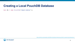 Creating a Local PouchDB Database
42
var db = new PouchDB("smart-meter");"
https://github.com/bradley-holt/offline-first/blob/master/pouchdb/01-create-local-database.js
 