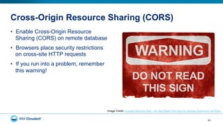 Cross-Origin Resource Sharing (CORS)
•  Enable Cross-Origin Resource
Sharing (CORS) on remote database
•  Browsers place security restrictions
on cross-site HTTP requests
•  If you run into a problem, remember
this warning!
44
Image Credit: Grunge Warning Sign - Do Not Read This Sign by Nicolas Raymond, on Flickr
 