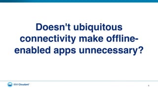 5
Doesn't ubiquitous
connectivity make ofﬂine-
enabled apps unnecessary?!
 