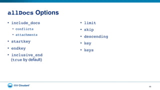 allDocs Options
•  include_docs"
•  conflicts"
•  attachments"
•  startkey"
•  endkey"
•  inclusive_end
(true by default)
•  limit"
•  skip"
•  descending"
•  key"
•  keys"
48
 