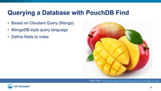 Querying a Database with PouchDB Find
•  Based on Cloudant Query (Mango)
•  MongoDB-style query language
•  Define fields to index
50
Image Credit: Mango with section on a white background by bangdoll, on Flickr
 