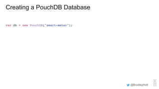 Creating a PouchDB Database
var db = new PouchDB("smart-meter");
@BradleyHolt
 
