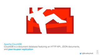 Apache CouchDB
CouchDB is a document database featuring an HTTP API, JSON documents,
and peer-to-peer replication
@BradleyHolt
 