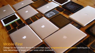 Mobile First
Design for the smallest device first and then apply progressive enhancement techniques to
take advantage of larger screen sizes when available
 