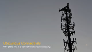 Ubiquitous Connectivity
Why offline first in a world of ubiquitous connectivity?
 