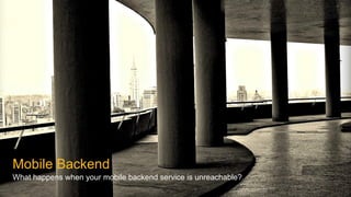 Mobile Backend
What happens when your mobile backend service is unreachable?
 