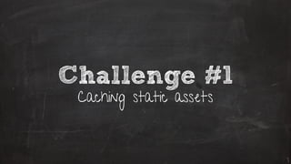 Challenge #1
Caching static assets
 