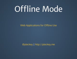 Oﬄine Mode
Web	Applications	for	Offline	Use
@pleckey	|	http://pleckey.me
 