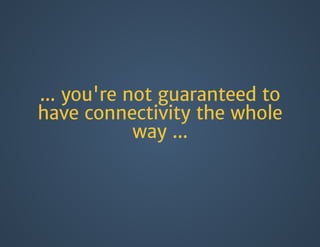 ... you're not guaranteed to
have connectivity the whole
way ...
 