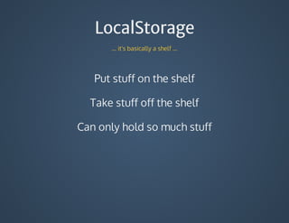 LocalStorage
...	it's	basically	a	shelf	...
Put	stuff	on	the	shelf
Take	stuff	off	the	shelf
Can	only	hold	so	much	stuff
 