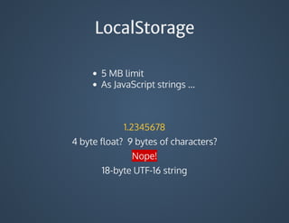 LocalStorage
5	MB	limit
As	JavaScript	strings	...
1.2345678
4	byte	float?		9	bytes	of	characters?
Nope!
18-byte	UTF-16	string
 