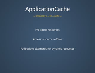 ApplicationCache
...	is	basically	a	...	uh	...	cache	...
Pre-cache	resources
Access	resources	offline
Fallback	to	alternates	for	dynamic	resources
 