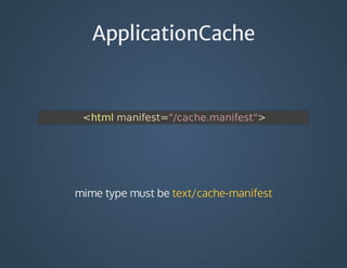ApplicationCache
	<html	manifest="/cache.manifest">
mime	type	must	be	text/cache-manifest
 