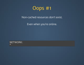 Oops #1
Non-cached	resources	don't	exist.
Even	when	you're	online.
NETWORK:
*	
 