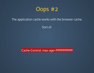 Oops #2
The	application	cache	works	with	the	browser	cache.
Sort	of.
Cache-Control:	max-age=9999999999
 