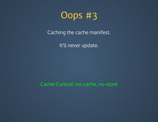 Oops #3
Caching	the	cache	manifest.
It'll	never	update.
Cache-Control:	no-cache,	no-store
 