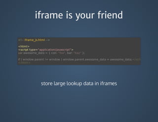 iframe is your friend
<!--	iframe_js.html	-->
<html>
<script	type="application/javascript">
store	large	lookup	data	in	iframes
 