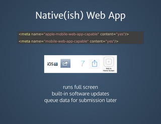 Native(ish) Web App
<meta	name="apple-mobile-web-app-capable"	content="yes"/>
<meta	name="mobile-web-app-capable"	content="yes"/>
runs	full	screen
built-in	software	updates
queue	data	for	submission	later
 