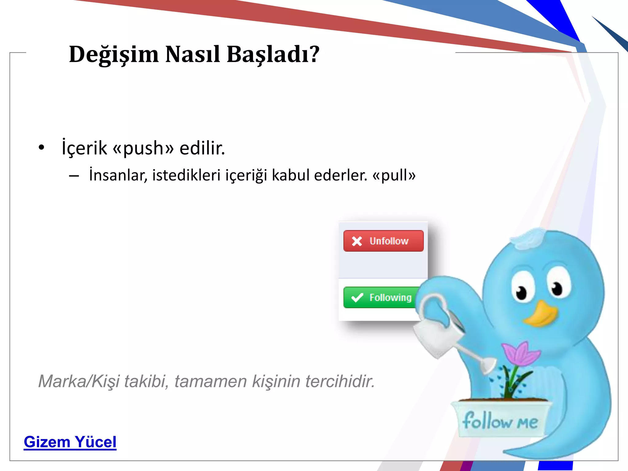 Değişim Nasıl Başladı?


 • İçerik «push» edilir.
     – İnsanlar, istedikleri içeriği kabul ederler. «pull»




 Marka/Kişi takibi, tamamen kişinin tercihidir.


Gizem Yücel
 