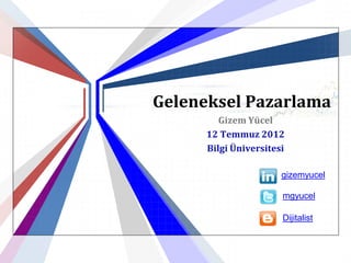 Geleneksel Pazarlama
         Gizem Yücel
      12 Temmuz 2012
      Bilgi Üniversitesi

                       gizemyucel

                       mgyucel

                       Dijitalist
 